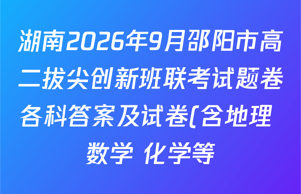 湖南2026年9月邵阳市高二拔尖创新班联考试题卷各科答案及试卷(含地理 数学 化学等) 湖南2026年9月邵阳市高二拔尖创新班联考试题卷各科答案及试卷(含地理 数学 化学等)